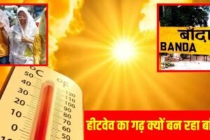 Banda Temperature: आखिर बांदा में ही क्यों पड़ती है सबसे भीषण गर्मी? 6 वैज्ञानिक खोजेंगे 48.9°C तापमान का राज​