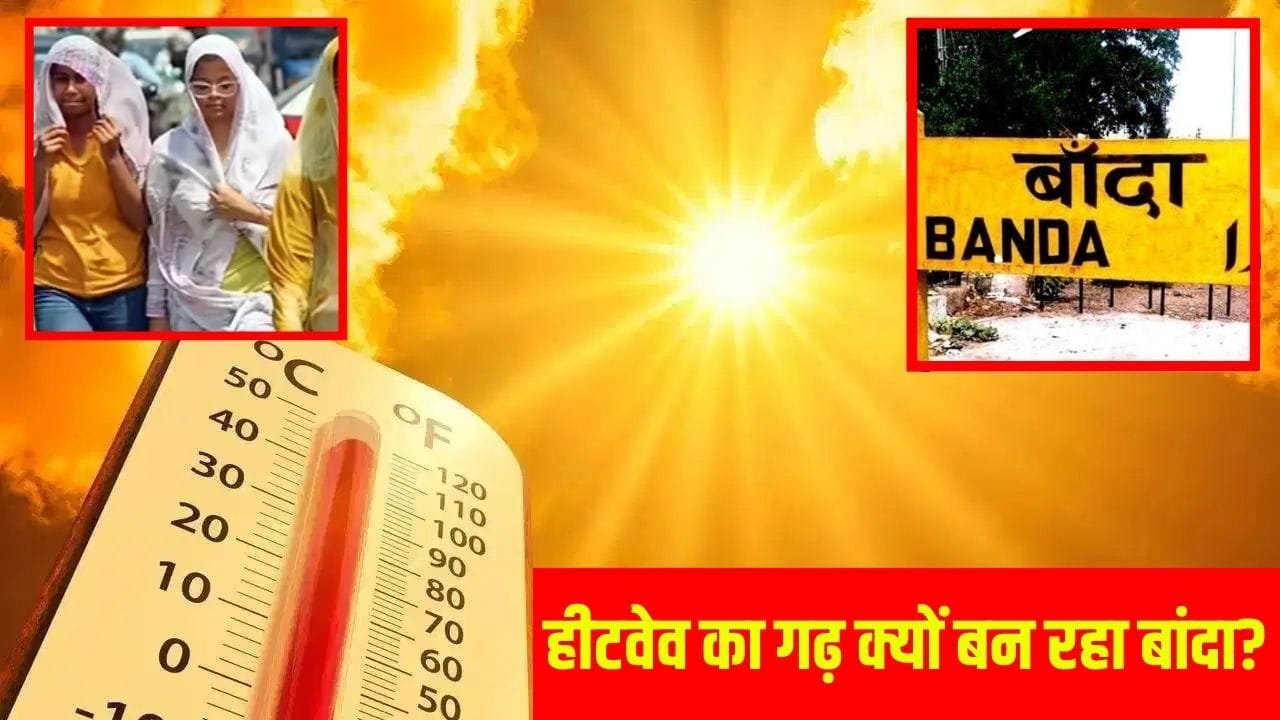 Banda Temperature: आखिर बांदा में ही क्यों पड़ती है सबसे भीषण गर्मी? 6 वैज्ञानिक खोजेंगे 48.9°C तापमान का राज