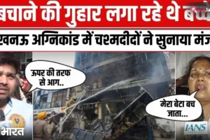 10 मिनट देरी हो जाती तो शायद बच जाता… मदद की गुहार लगाता रहा बेटा, मां ने बयां किया लखनऊ अग्निकांड का मंजर​