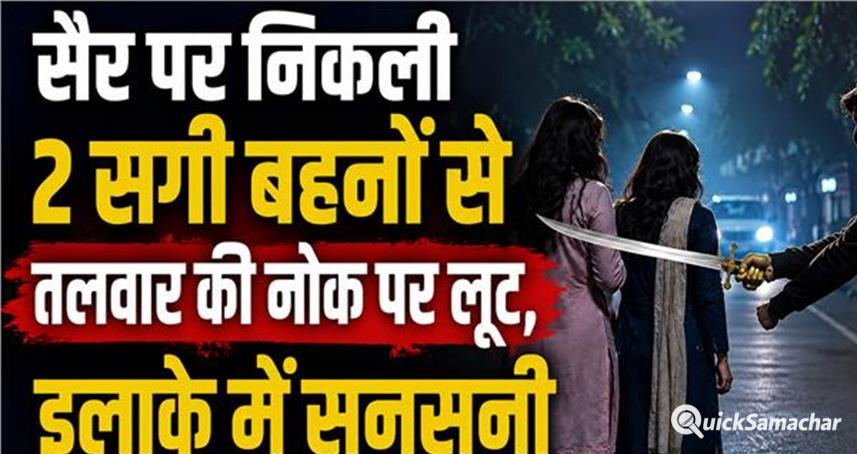 शाम की सैर पर निकलीं दो सगी बहनों से तलवार के बल पर लूट, 4 तोला सोना लेकर फरार हुए बदमाश.. शाम की सैर पर निकलीं दो सगी बहनों से तलवार के बल पर लूट, 4 तोला सोना लेकर फरार हुए बदमाश..